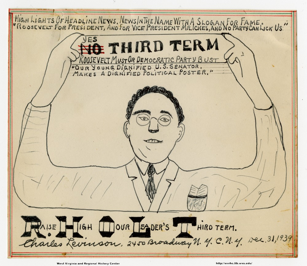 (Highlights of headline news.  News in the name with a slogan for fame.) ("Roosevelt for President, and for Vice-President Mr. Ickes, and no party can lick us.") (Yes [No] third term.) (Roosevelt must or Democratic Party bust.) ("Our young dignified U.S. Senator makes a dignified political poster.") (Raise High Our Leader's Third Term. [RHOLT acronym]) (Charles Levinson, 2450 Broadway N.Y.C., NY Dec. 31, 1939.)